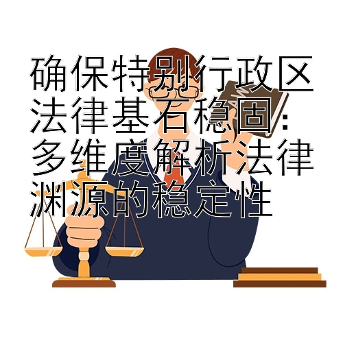 确保特别行政区法律基石稳固：多维度解析法律渊源的稳定性