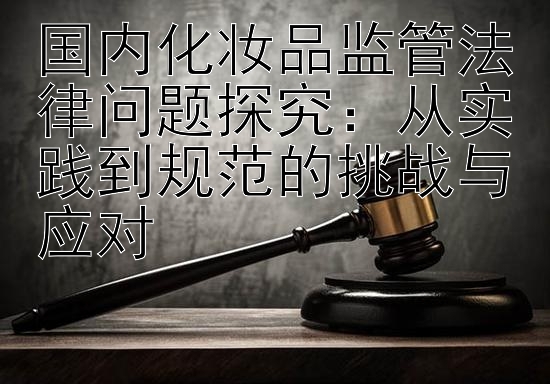 国内化妆品监管法律问题探究：从实践到规范的挑战与应对