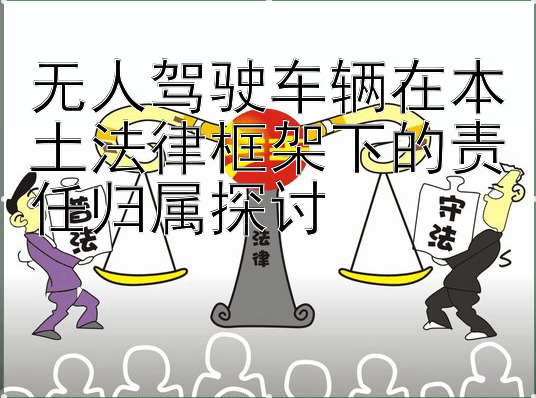 无人驾驶车辆在本土法律框架下的责任归属探讨