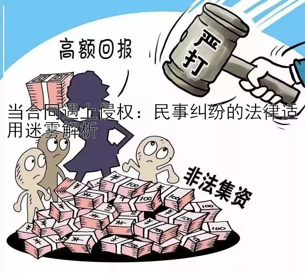 当合同遇上侵权：民事纠纷的法律适用迷雾解析