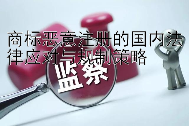 商标恶意注册的国内法律应对与规制策略