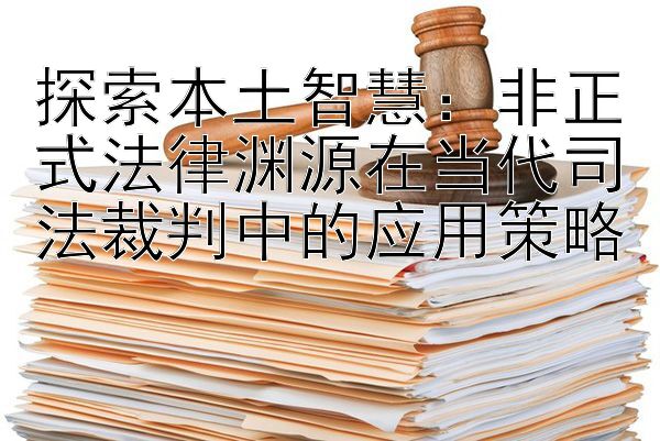 探索本土智慧：非正式法律渊源在当代司法裁判中的应用策略