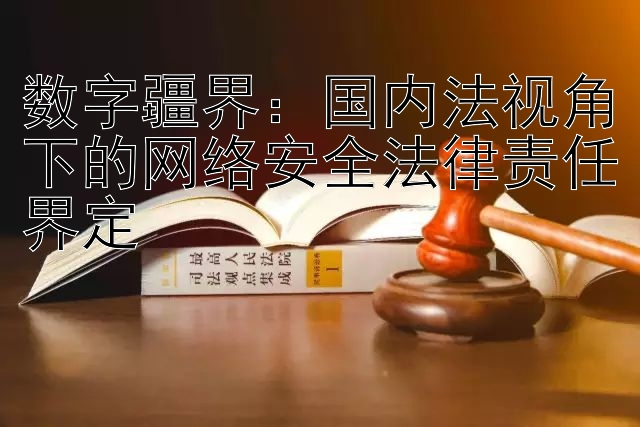 数字疆界：国内法视角下的网络安全法律责任界定