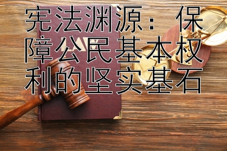 宪法渊源：保障公民基本权利的坚实基石