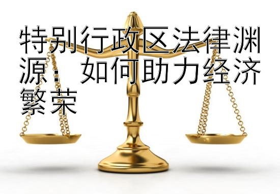 特别行政区法律渊源：如何助力经济繁荣