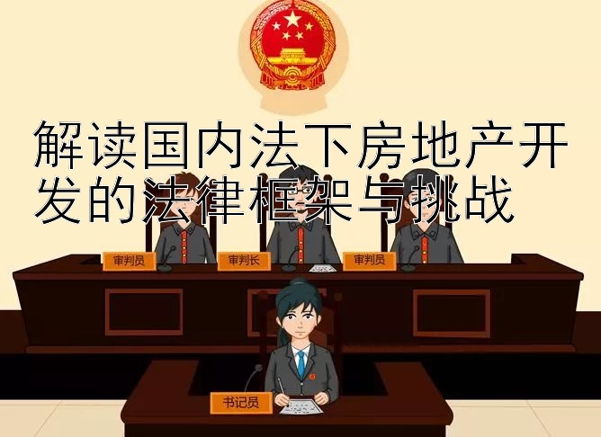 解读国内法下房地产开发的法律框架与挑战