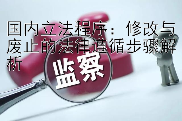 国内立法程序：修改与废止的法律遵循步骤解析