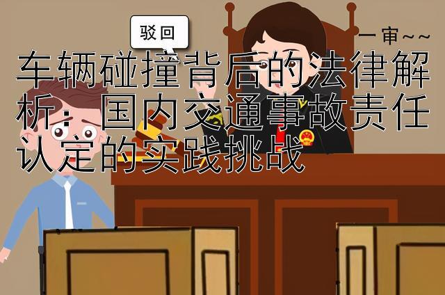 车辆碰撞背后的法律解析：国内交通事故责任认定的实践挑战