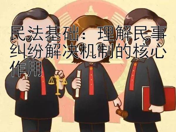 民法基础：理解民事纠纷解决机制的核心作用