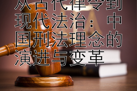 从古代律令到现代法治：中国刑法理念的演进与变革