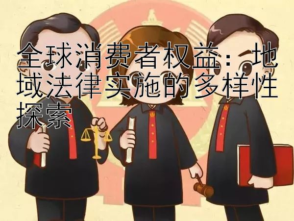 全球消费者权益：地域法律实施的多样性探索