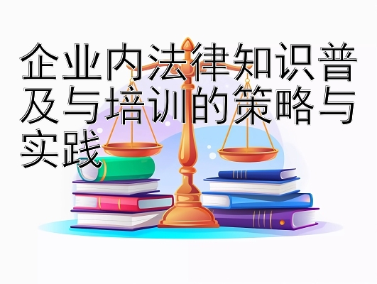 企业内法律知识普及与培训的策略与实践