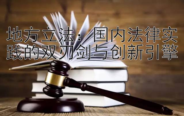 地方立法：国内法律实践的双刃剑与创新引擎