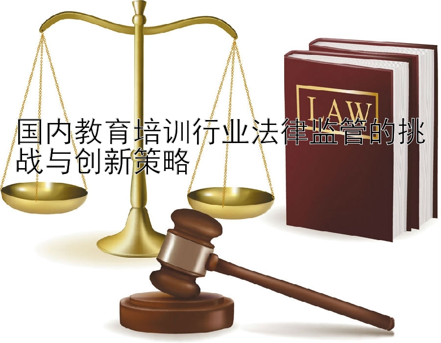 国内教育培训行业法律监管的挑战与创新策略