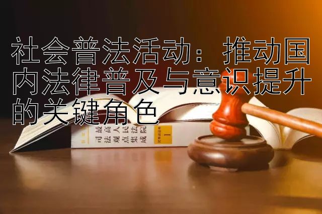 社会普法活动：推动国内法律普及与意识提升的关键角色