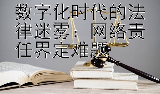 数字化时代的法律迷雾：网络责任界定难题