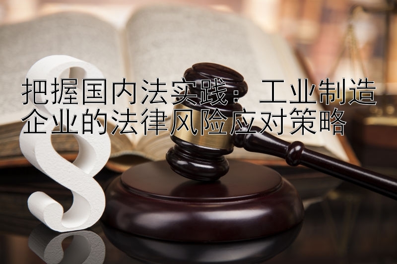 把握国内法实践：工业制造企业的法律风险应对策略