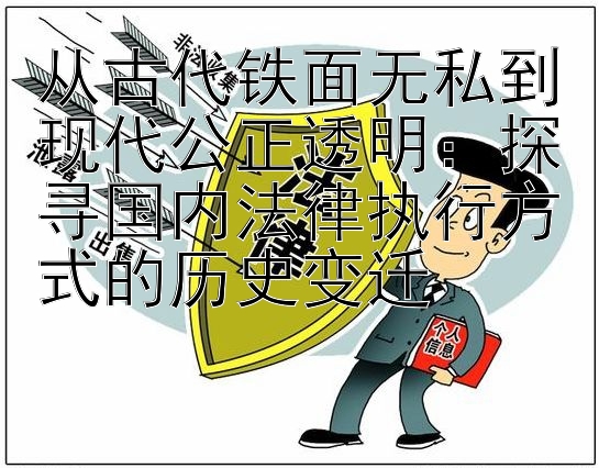 从古代铁面无私到现代公正透明：探寻国内法律执行方式的历史变迁