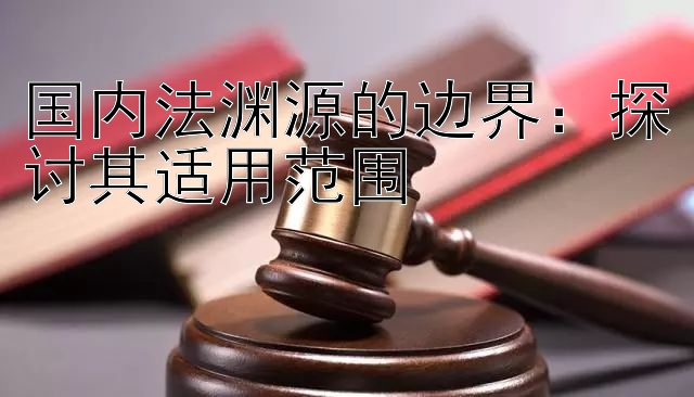 国内法渊源的边界：探讨其适用范围