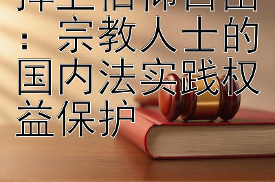 捍卫信仰自由：宗教人士的国内法实践权益保护