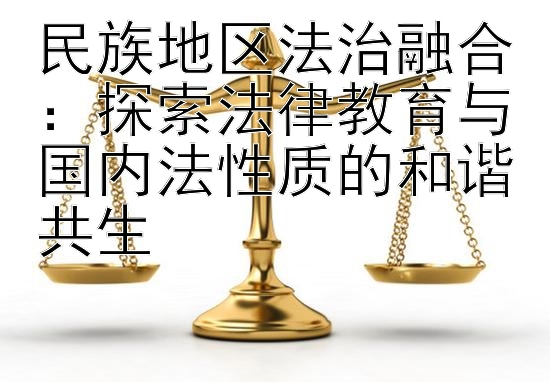 民族地区法治融合：探索法律教育与国内法性质的和谐共生