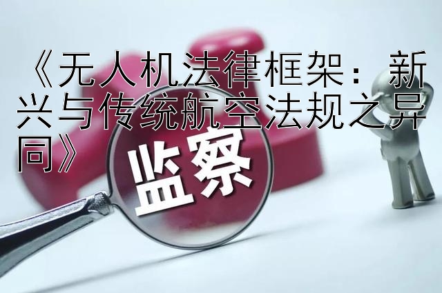 《无人机法律框架：新兴与传统航空法规之异同》