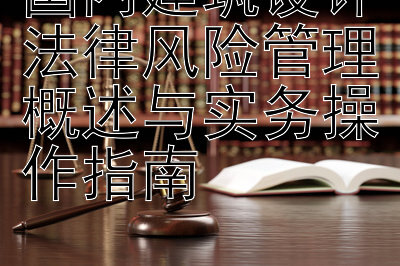 国内建筑设计法律风险管理概述与实务操作指南