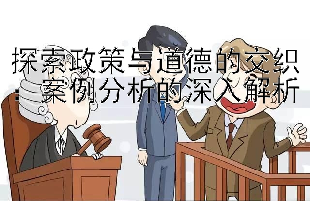 探索政策与道德的交织：案例分析的深入解析