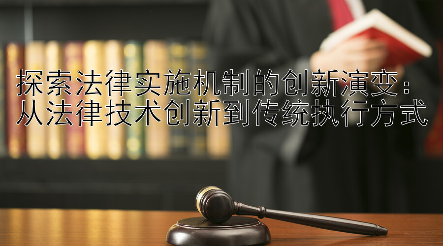 探索法律实施机制的创新演变：从法律技术创新到传统执行方式