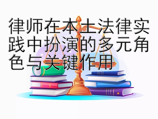 律师在本土法律实践中扮演的多元角色与关键作用