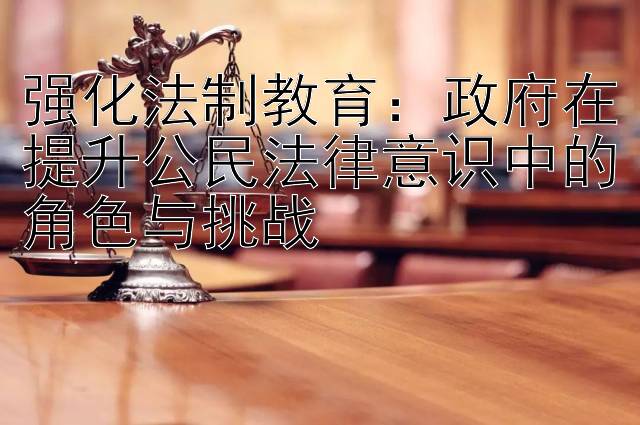 强化法制教育：政府在提升公民法律意识中的角色与挑战