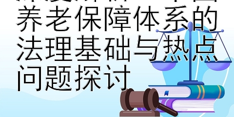 深度解析：中国养老保障体系的法理基础与热点问题探讨