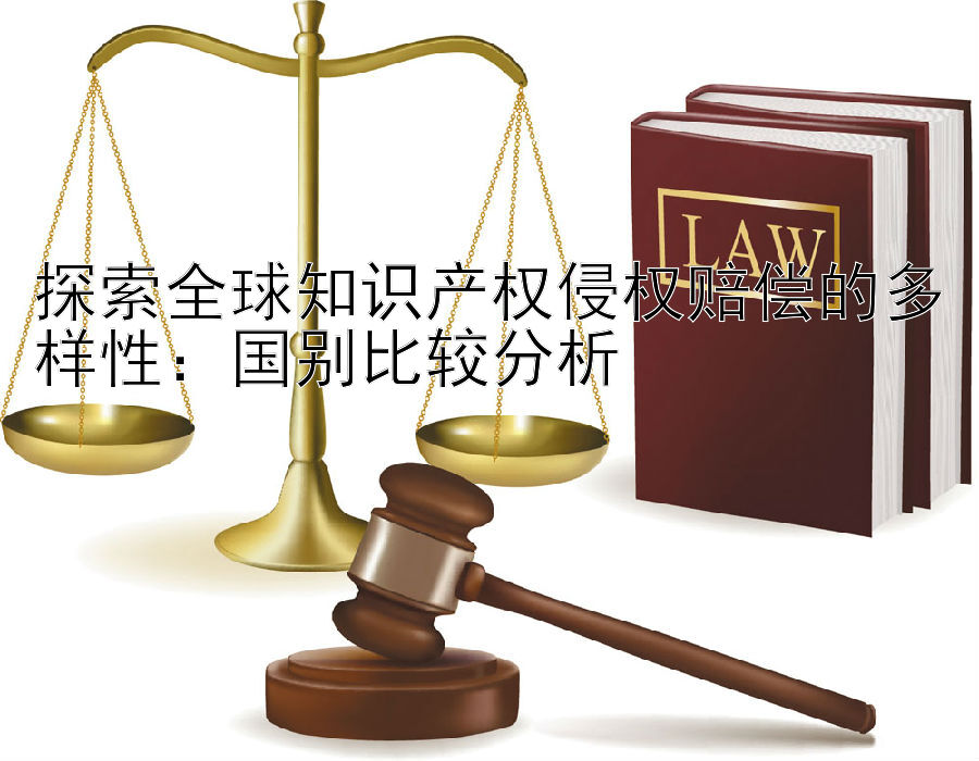 探索全球知识产权侵权赔偿的多样性：国别比较分析