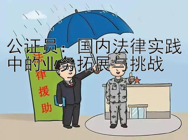 公证员：国内法律实践中的业务拓展与挑战