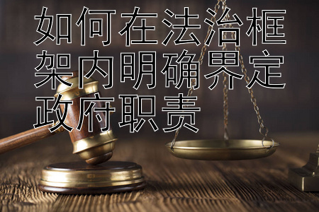 如何在法治框架内明确界定政府职责