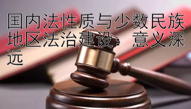 国内法性质与少数民族地区法治建设：意义深远