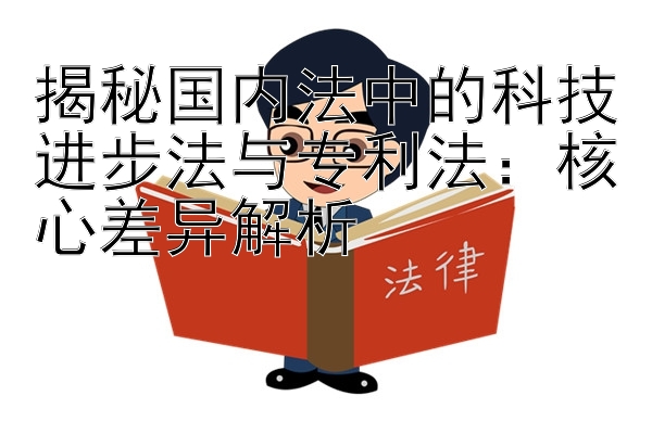 揭秘国内法中的科技进步法与专利法：核心差异解析