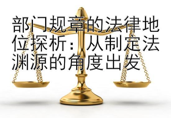 部门规章的法律地位探析：从制定法渊源的角度出发