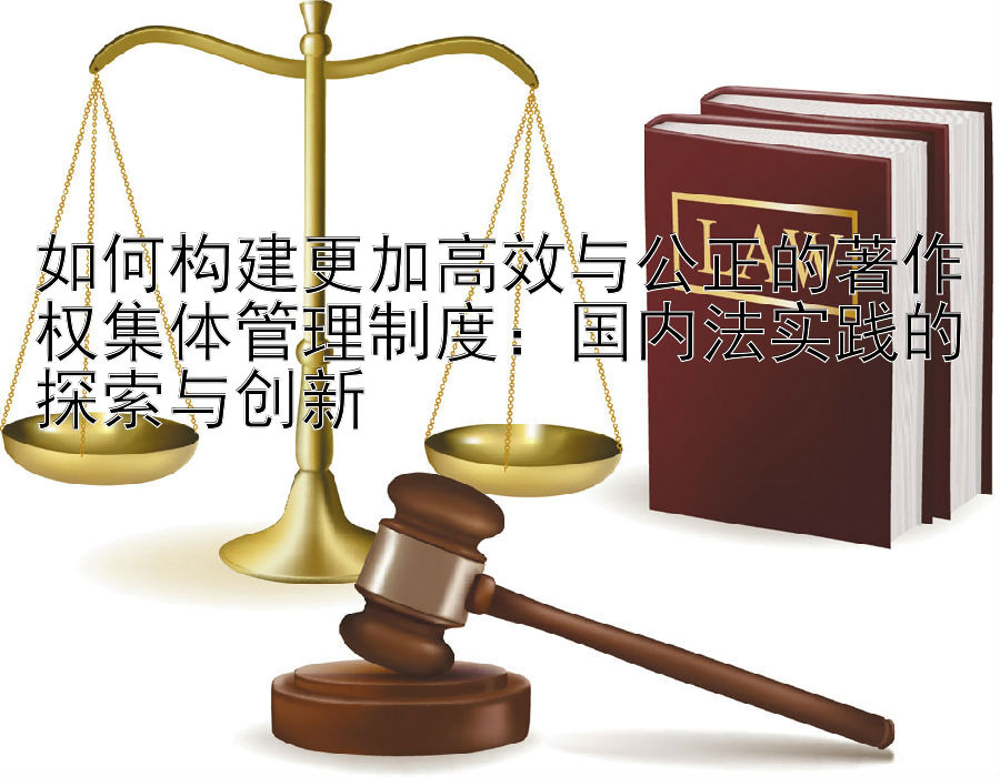 如何构建更加高效与公正的著作权集体管理制度：国内法实践的探索与创新