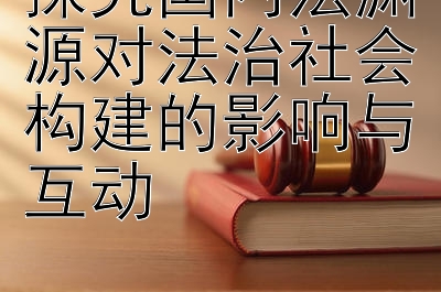 探究国内法渊源对法治社会构建的影响与互动