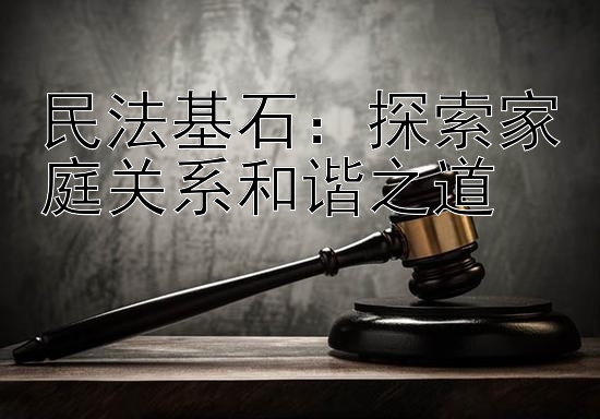 民法基石：探索家庭关系和谐之道