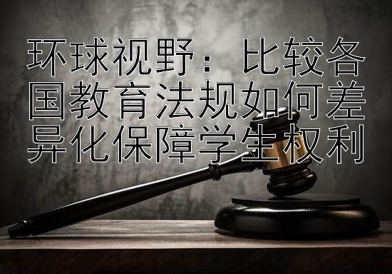 环球视野：比较各国教育法规如何差异化保障学生权利