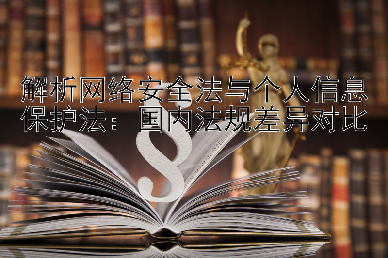 解析网络安全法与个人信息保护法：国内法规差异对比