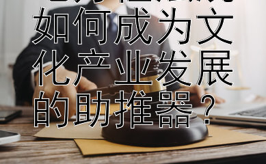 地方性法规如何成为文化产业发展的助推器？