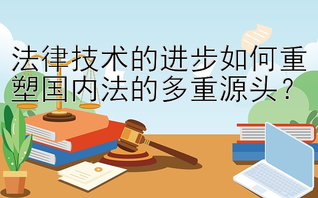 法律技术的进步如何重塑国内法的多重源头？