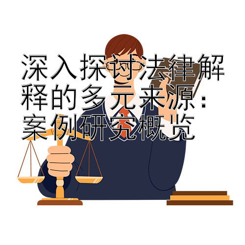 深入探讨法律解释的多元来源：案例研究概览