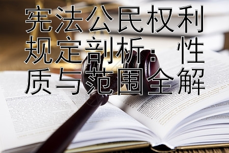 宪法公民权利规定剖析：性质与范围全解