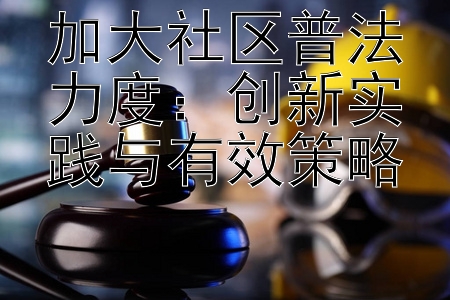 加大社区普法力度：创新实践与有效策略