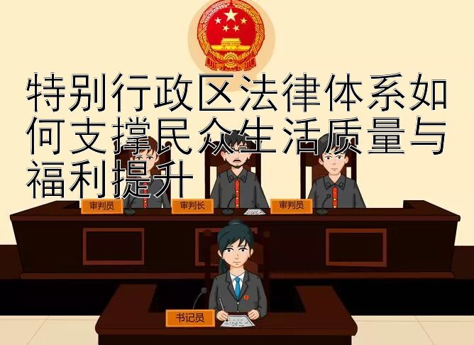 特别行政区法律体系如何支撑民众生活质量与福利提升