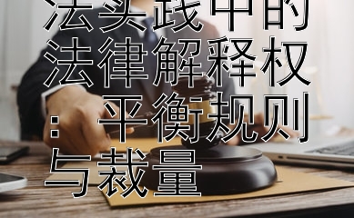 法官在国内法实践中的法律解释权：平衡规则与裁量